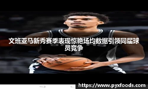 文班亚马新秀赛季表现惊艳场均数据引领同届球员竞争