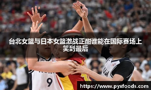台北女篮与日本女篮激战正酣谁能在国际赛场上笑到最后